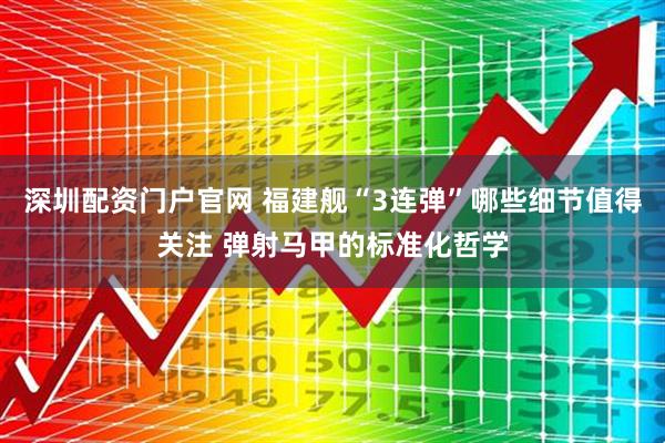 深圳配资门户官网 福建舰“3连弹”哪些细节值得关注 弹射马甲的标准化哲学