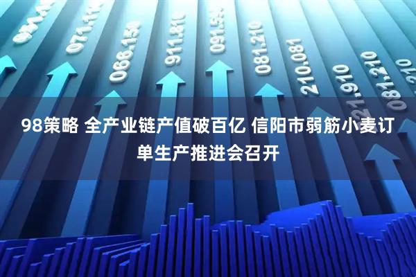 98策略 全产业链产值破百亿 信阳市弱筋小麦订单生产推进会召开