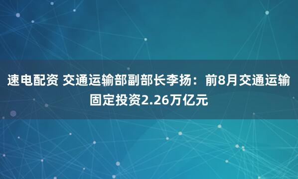 速电配资 交通运输部副部长李扬:前8月交通运输固定投资2.26万亿元