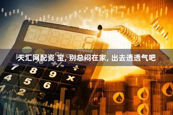 天汇网配资 宝, 别总闷在家, 出去透透气吧
