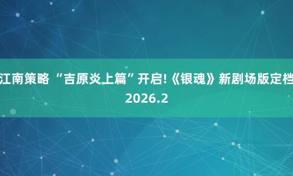 江南策略 “吉原炎上篇”开启!《银魂》新剧场版定档2026.2