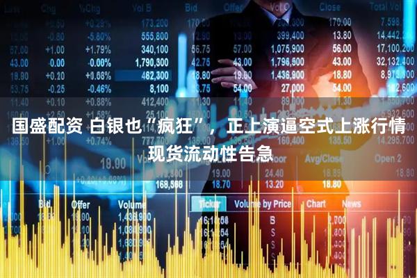 国盛配资 白银也“疯狂”,正上演逼空式上涨行情 现货流动性告急