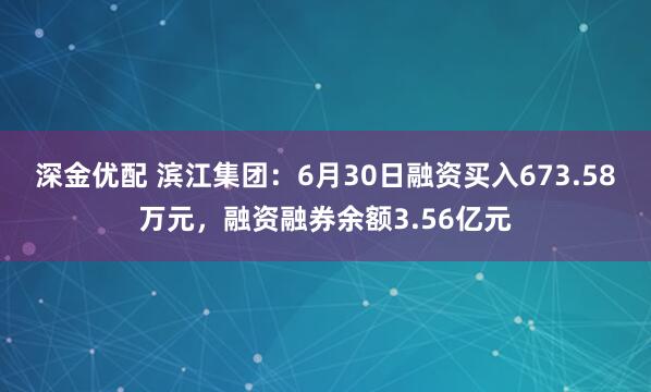 深金优配 滨江集团:6月30日融资买入673.58万元,融资融券余额3.56亿元