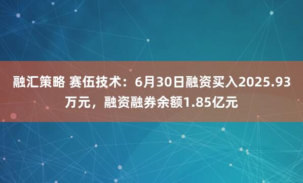 融汇策略 赛伍技术:6月30日融资买入2025.93万元,融资融券余额1.85亿元