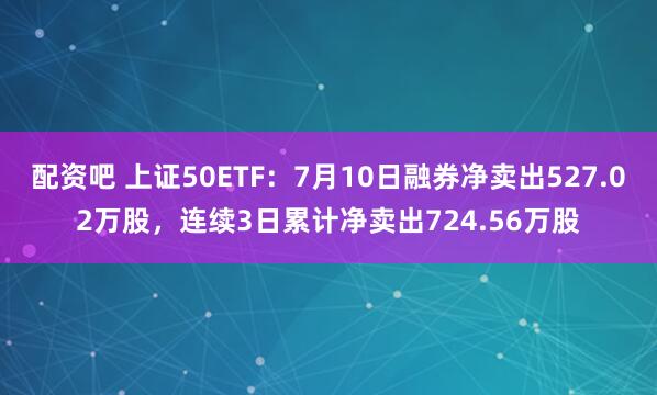 配资吧 上证50ETF:7月10日融券净卖出527.02万股,连续3日累计净卖出724.56万股