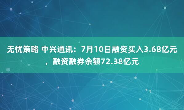 无忧策略 中兴通讯:7月10日融资买入3.68亿元,融资融券余额72.38亿元