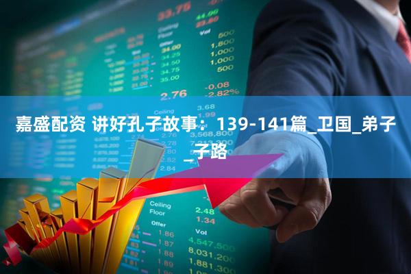 嘉盛配资 讲好孔子故事：139-141篇_卫国_弟子_子路