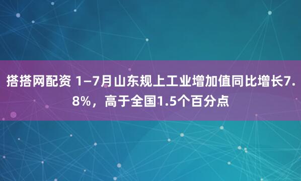 搭搭网配资 1—7月山东规上工业增加值同比增长7.8%，高于全国1.5个百分点