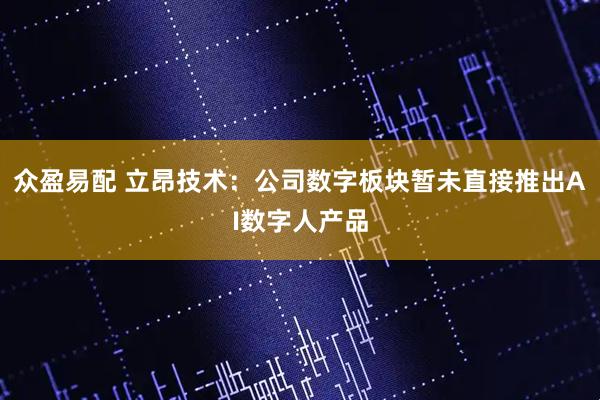 众盈易配 立昂技术：公司数字板块暂未直接推出AI数字人产品
