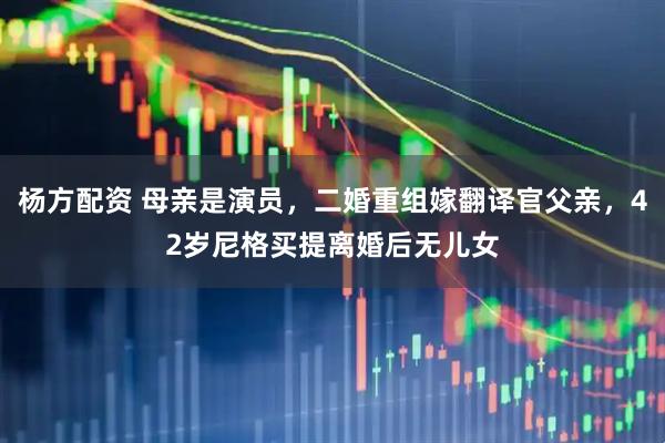 杨方配资 母亲是演员，二婚重组嫁翻译官父亲，42岁尼格买提离婚后无儿女