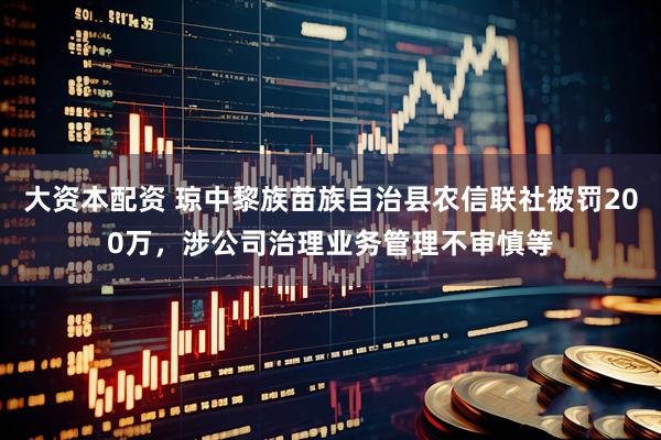 大资本配资 琼中黎族苗族自治县农信联社被罚200万，涉公司治理业务管理不审慎等