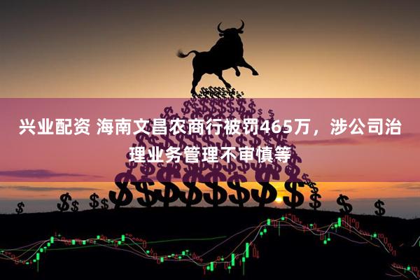 兴业配资 海南文昌农商行被罚465万，涉公司治理业务管理不审慎等