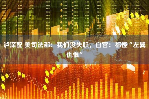 泸深配 美司法部：我们没失职，白宫：都怪“左翼仇恨”