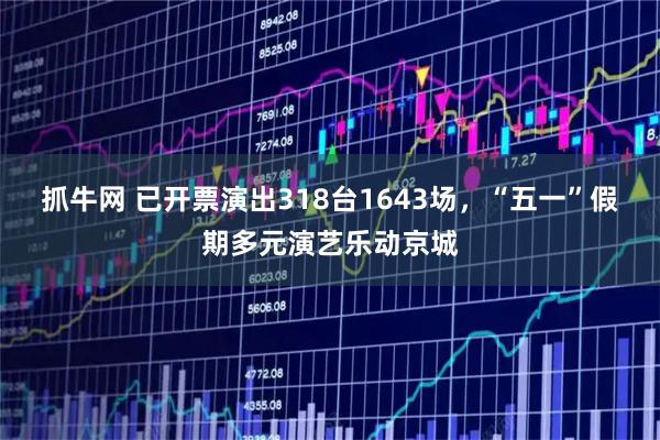 抓牛网 已开票演出318台1643场，“五一”假期多元演艺乐动京城